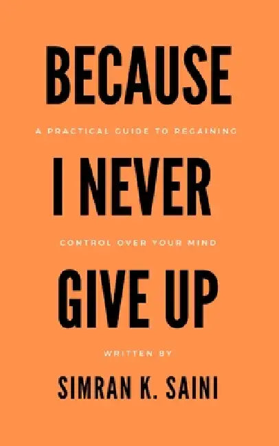 Because I Never Give Up: A Practical Guide to Regaining Control over Your Mind by Simran K. Saini