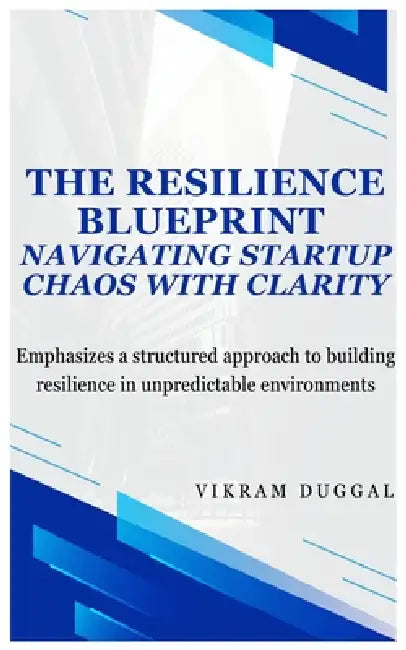 The Resilience Blueprint: Navigating Start-up Chaos with Clarity: Emphasizes a structured approach to building resilience in unpredictable environment by Vikram Duggal