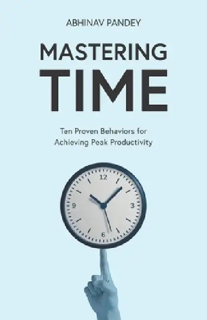 Mastering Time: Ten Proven Behaviors for Achieving Peak Productivity by Abhinav Pandey