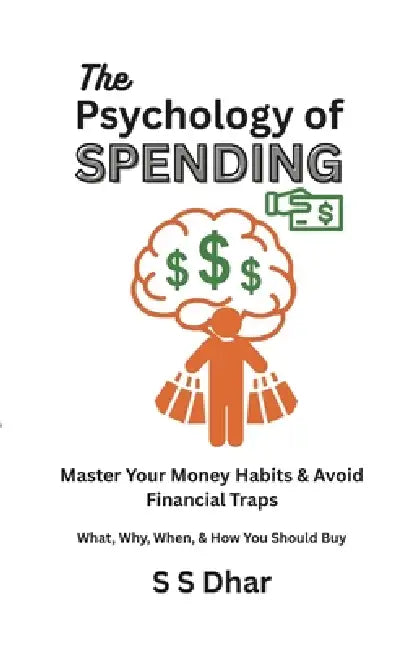 The Psychology of Spending: Master Your Money Habits & Avoid Financial Traps by S. S. Dhar