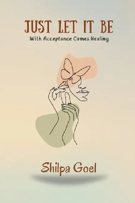 Just Let It Be: With Acceptance Comes Healing by Shilpa Goel