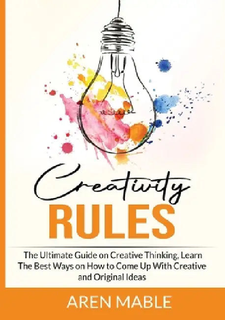 Creativity Rules: The Ultimate Guide on Creative Thinking, Learn The Best Ways on How to Come Up With Creative and Original Ideas by Aren Mable