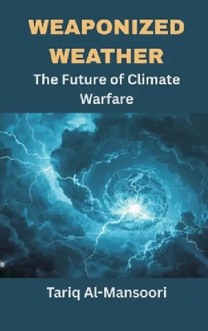 Weaponized Weather: The Future of Climate Warfare by Prof Tariq Al-Mansoori