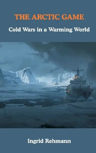 The Arctic Game: Cold Wars in a Warming World by Ingrid Rehmann