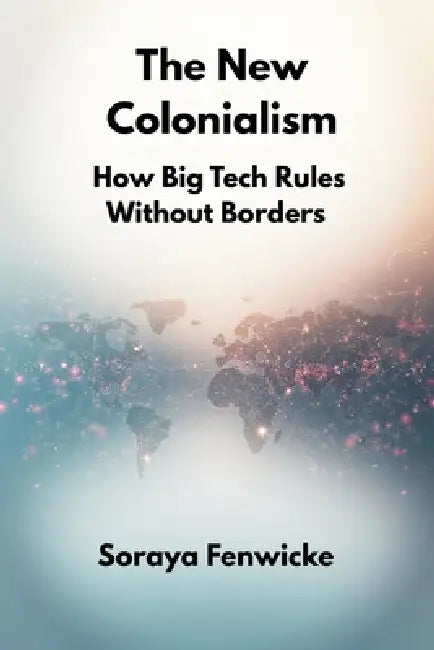 The New Colonialism: How Big Tech Rules Without Borders by Soraya Fenwicke