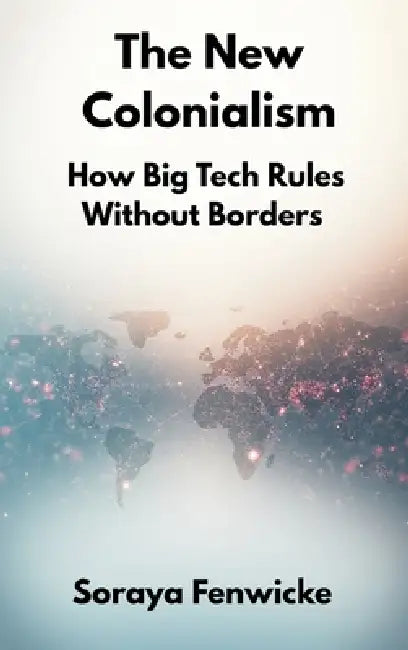 The New Colonialism: How Big Tech Rules Without Borders by Soraya Fenwicke