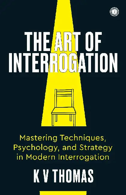 The Art of Interrogation: Mastering Techniques, Psychology, and Strategy in Modern Interrogation by Kv Thomas