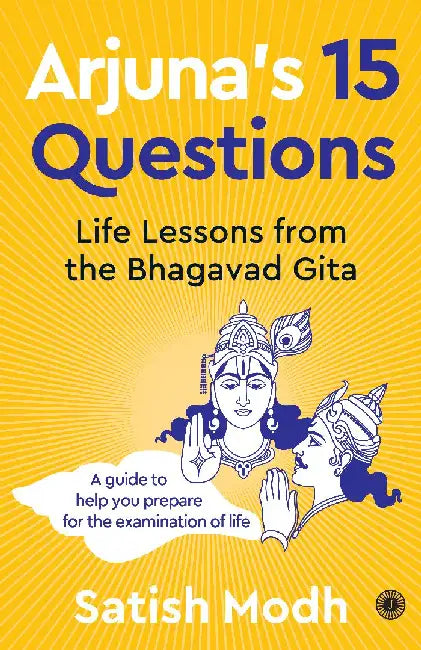 Arjuna's 15 Questions: Life Lessons from the Bhagwad Gita / A Guide to help your Prepare for the Examination of Life by Satish Modh