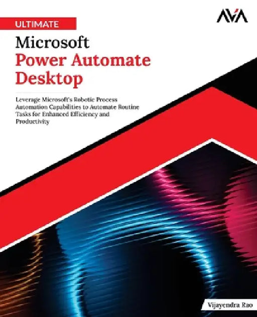 Ultimate Microsoft Power Automate Desktop: Leverage Microsoft's Robotic Process Automation Capabilities to Automate Routine Tasks for Enhanced Efficie by Vijayendra Rao