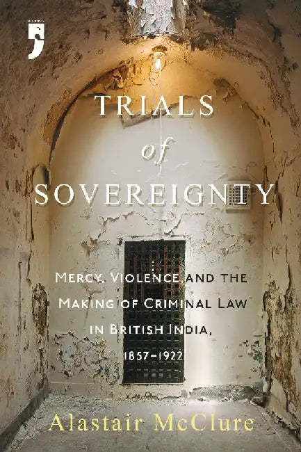Trials of Sovereignty: Mercy Violence and the Making of Criminal Law in British India 1857-1922 by Mcclure Alistair