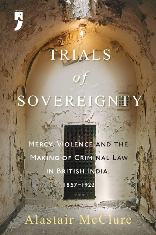 Trials of Sovereignty: Mercy Violence and the Making of Criminal Law in British India 1857-1922 by Mcclure Alistair