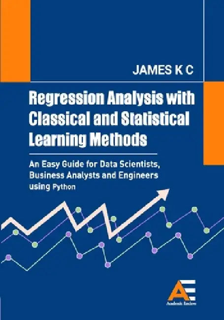 Regression Analysis with Classical and Statistical Learning Methods: An Easy Guide for Data Scientists, Business Analysts and Engineers using Python by K. C. James