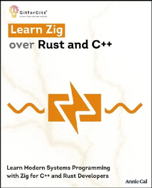 Learn Zig over Rust and C++: Learn Modern Systems Programming with Zig for C++ and Rust Developers by Annie Cal