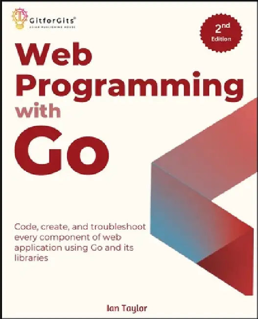 Web Programming with Go, Second Edition: Code, create, and troubleshoot every component of web application using Go and its libraries by Ian Taylor