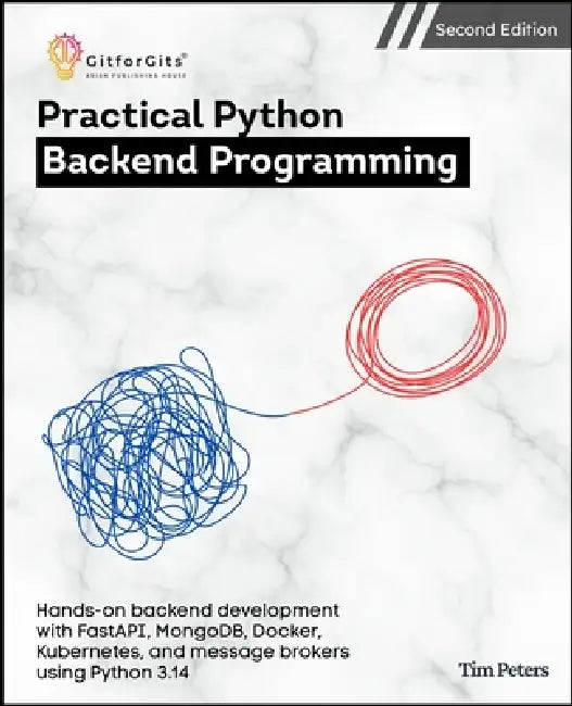 Practical Python Backend Programming, Second Edition: Hands-on backend development with FastAPI, MongoDB, Docker, Kubernetes, and message brokers usin by Tim Peters
