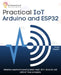 Practical IoT using Arduino and ESP32: Interactive experiments covering sensor reads, Wi-Fi, Bluetooth, and AWS IoT Core connectivity by Pravin Dhandre