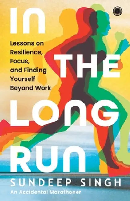 In the Long Run: Lessons on Resilience, Focus, and Finding Yourself Beyond Work by Sundeep Singh