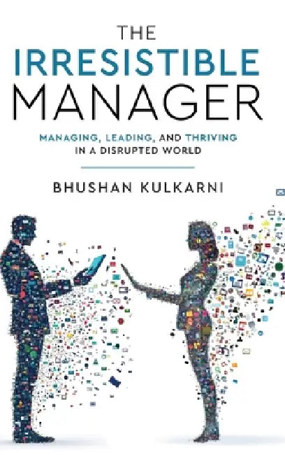 The Irresistible Manager - Managing, Leading and Thriving in a Disrupted World by Bhushan Kulkarni