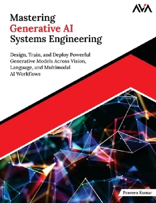 Mastering Generative AI Systems Engineering: Design, Train, and Deploy Powerful Generative Models Across Vision, Language, and Multimodal AI Workflows by Praveen Kumar
