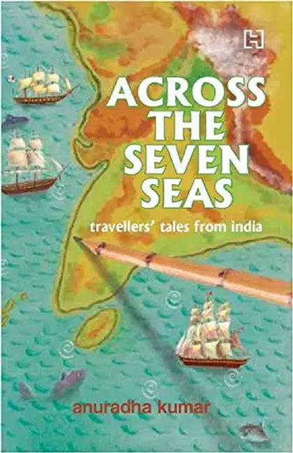 Across The Seven Seas: Indian Travellers' Tales From The Past by Kumar, Anu