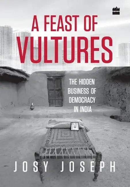 A Feast of Vultures: The Hidden Business of Democracy in India by Josy Joseph