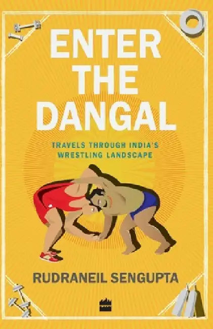 Enter the Dangal: Travels through India's Wrestling Landscape by Rudraneil SenGupta