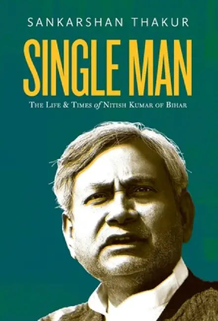 Single Man: The Life & Times of Nitish Kumar of Bihar by Sankarshan Thakur