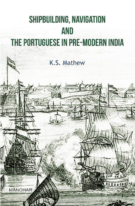 Shipbuilding Navigation And The Portuguese In Pre-Modern India  by K. S. Mathew