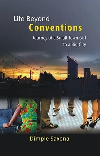 Life Beyond Conventions: Journey of A Small Town Girl To A Big City by Dimple Saxena