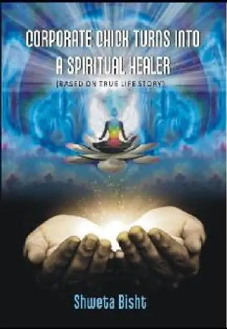Corporate Chick Turns Into A Spiritual Healer (Based on True Life Story) by Shweta Bisht