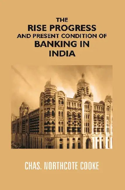 The Rise Progress and Present Condition of Banking In India by Chas. Northcote Cooke