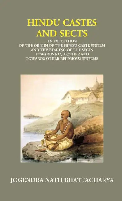 Hindu Castes and Sects: An Exposition of The Origin of The Hindu Caste System and The Bearing of The Sects Towards Each Other and Towards Other Religious Systems by Jogendra Nath Bhattacharya