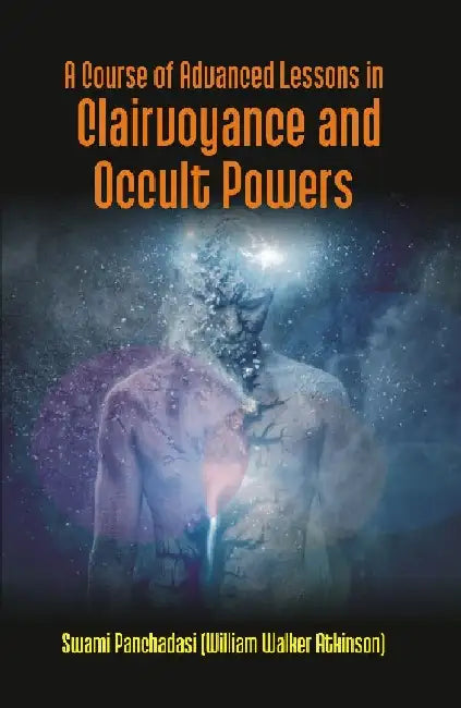 A Course of Advanced Lessons In Clairvoyance and Occult Powers by Swami Panchadasi (William Walker Atkinson)