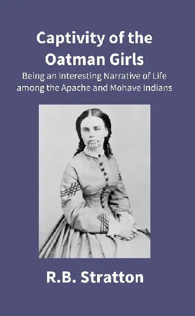 Captivity of The Oatman Girls: Being An Interesting Narrative of Life Among The Apache and Mohave Indians by R.B. Stratton
