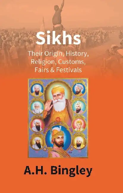 Sikhs : Their Origin, History, Religion, Customs, Fairs & Festivals by A.H. Bingley