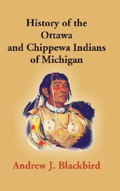History of The Ottawa and Chippewa Indians of Michigan: A Grammar of Their Language, and Personal and Family History of The Author by Andrew J. Blackbird