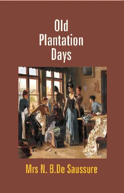 Old Plantation Days: Being Recollections of Southern Life Before The Civil War by Mrs N. B.De Saussure