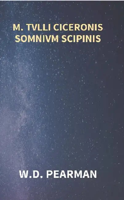 M. Tvlli Ciceronis Somnivm Scipinis The Dream of Scipio Africanus Minor, Being The Epilogue of Cicero'S Treatise on Polity by W. D. Pearman