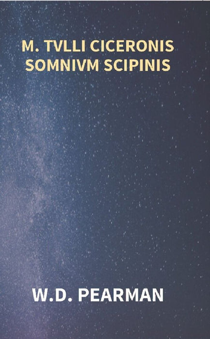M. Tvlli Ciceronis Somnivm Scipinis The Dream of Scipio Africanus Minor, Being The Epilogue of Cicero'S Treatise on Polity by W. D. Pearman