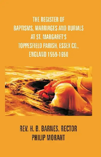 The Register of Baptisms, Marriages and Burials At St. Margaret'S Toppesfield Parish, Essex Co., England 1559-1650 and Some Account of The Parish by Rev. H. B. Barnes, Rector And Philip Morant