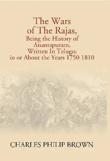 The Wars of The Rajas, Being The History of Anantapuram, Written In Telugu; In Or About The Years 1750 1810 by Charles Philip Brown