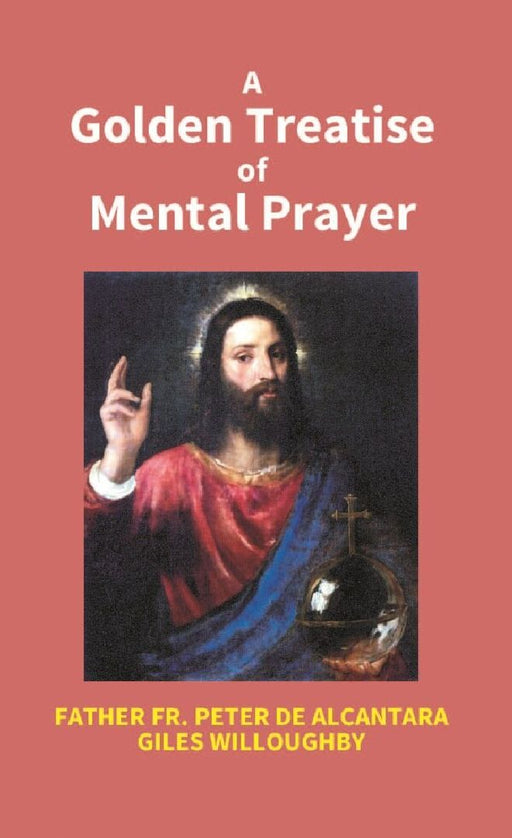 A Golden Treatise of Mental Prayer: With Divers Spiritual Rules and Directions, No Less Profitable, Than Necessary, For All Sorts of People by Father Fr. Peter De Alcantara Giles Willoughby