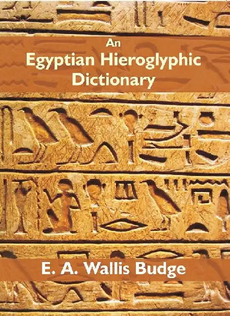 An Egyptian Hieroglyphic Dictionary: With An Index of English Words, King List and Geographical List With Indexes, List of Hieroglyphic Characters, Coptic and Semitic Alphabets, Etc by E. A. Wallis Budge