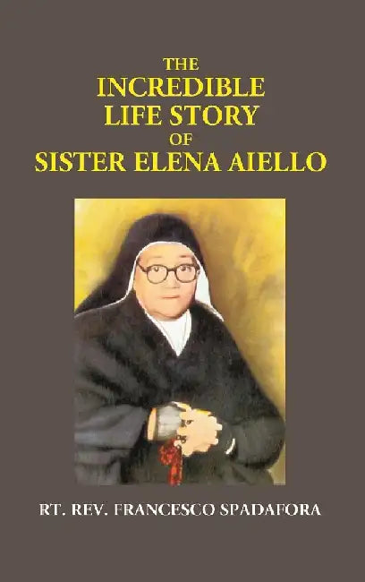 The Incredible Life Story of Sister Elena Aiello: The Calabrian Holy Nun (1895 -1961) by Rt. Rev. Francesco Spadafora And Translated From The Italian By Rt. Rev. Angelo R. Cioffi