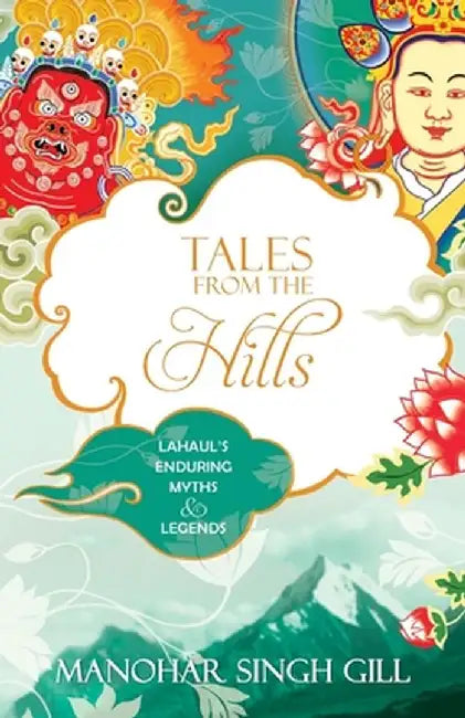 Tales From The Hills: Lahaul's Enduring Myths and Legends by Manohar Singh Gill