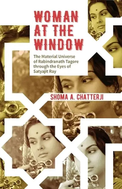 Woman at the Window: The Material Universe of Rabindranath Tagore Through the Eyes of Satyajit Ray by Shoma Chatterji