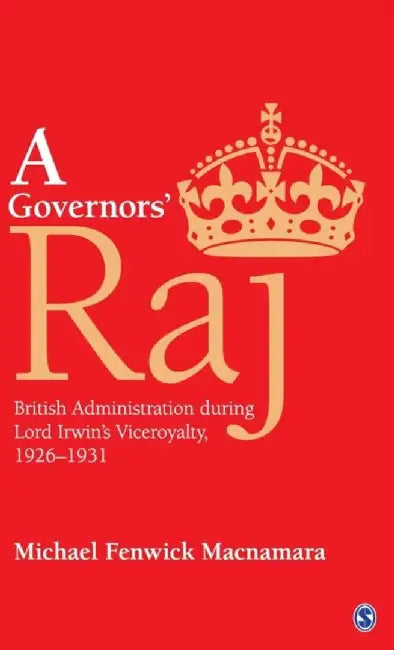 A Governors’ Raj: British Administration during Lord Irwin’s Viceroyalty 1926–1931 by Michael Fenwick Macnamara