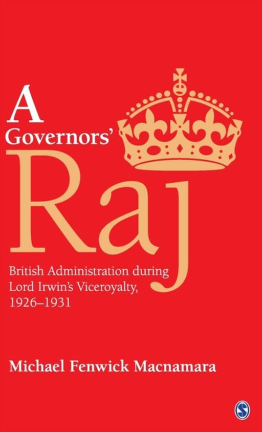 A Governors’ Raj: British Administration during Lord Irwin’s Viceroyalty 1926–1931 by Michael Fenwick Macnamara