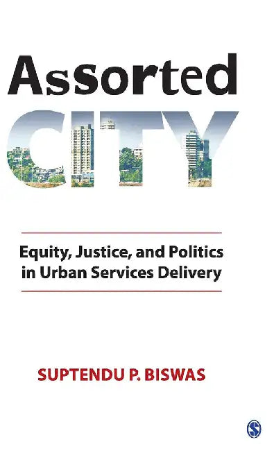 Assorted City: Equity Justice and Politics in Urban Services Delivery by Suptendu P. Biswas