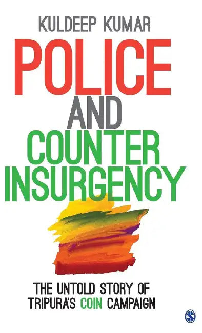 Police and Counterinsurgency: The Untold Story of Tripura’s COIN Campaign by Kuldeep Kumar